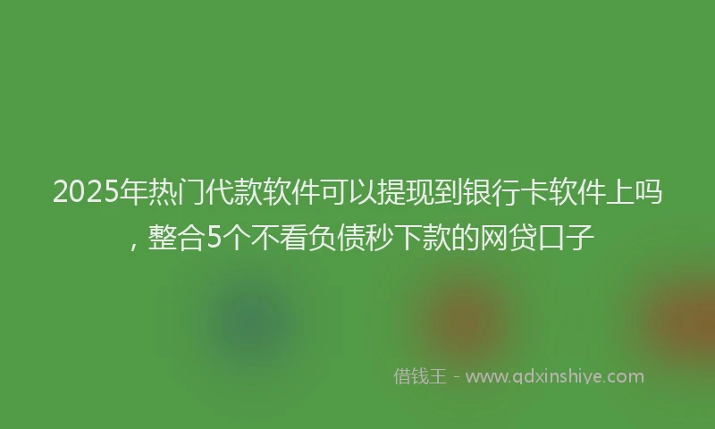 2025年热门代款软件可以提现到银行卡软件上吗，整合5个不看负债秒下款的网贷口子