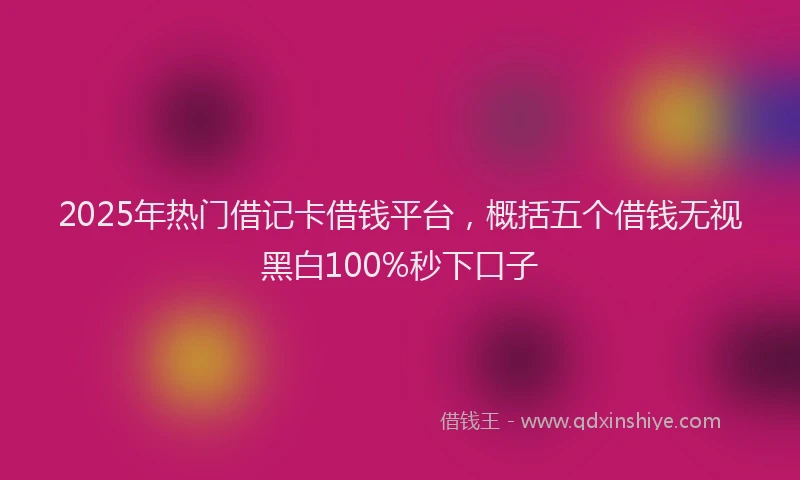 2025年热门借记卡借钱平台，概括五个借钱无视黑白100%秒下口子