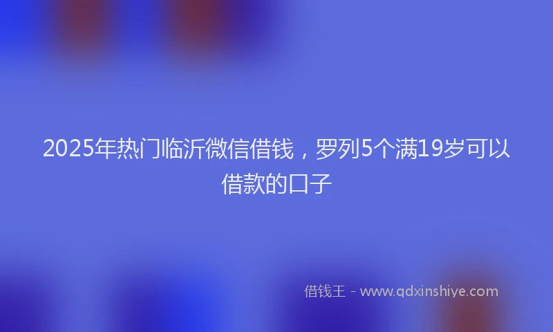 2025年热门临沂微信借钱，罗列5个满19岁可以借款的口子