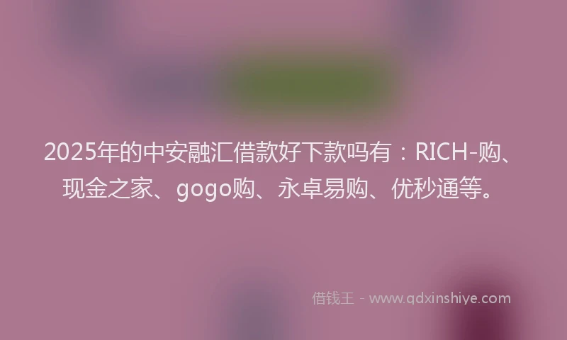 2025年的中安融汇借款好下款吗有：RICH-购、现金之家、gogo购、永卓易购、优秒通等。