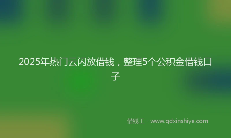 2025年热门云闪放借钱，整理5个公积金借钱口子