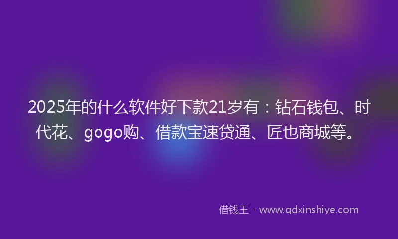 2025年的什么软件好下款21岁有：钻石钱包、时代花、gogo购、借款宝速贷通、匠也商城等。