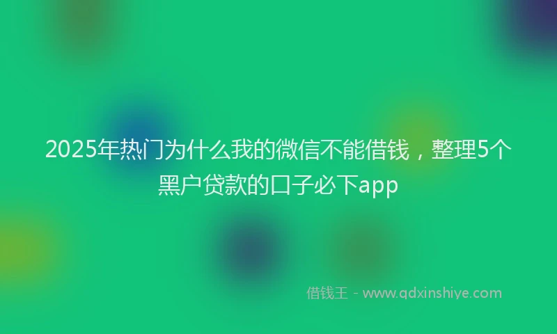 2025年热门为什么我的微信不能借钱，整理5个黑户贷款的口子必下app