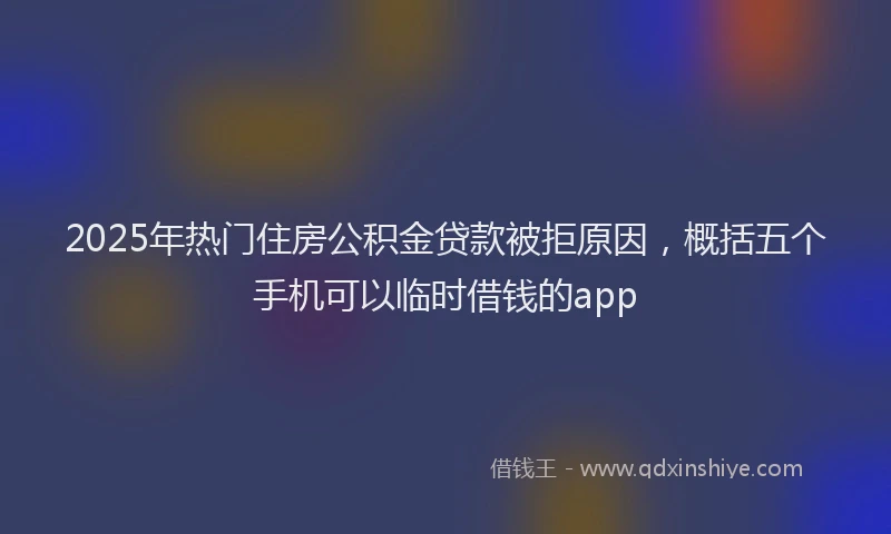 2025年热门住房公积金贷款被拒原因，概括五个手机可以临时借钱的app