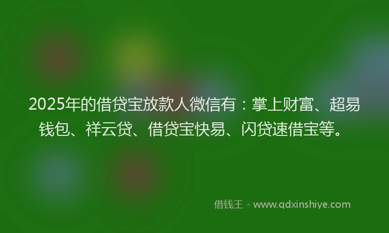 2025年的借贷宝放款人微信有：掌上财富、超易钱包、祥云贷、借贷宝快易、闪贷速借宝等。