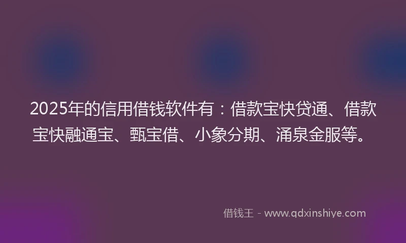 2025年的信用借钱软件有：借款宝快贷通、借款宝快融通宝、甄宝借、小象分期、涌泉金服等。