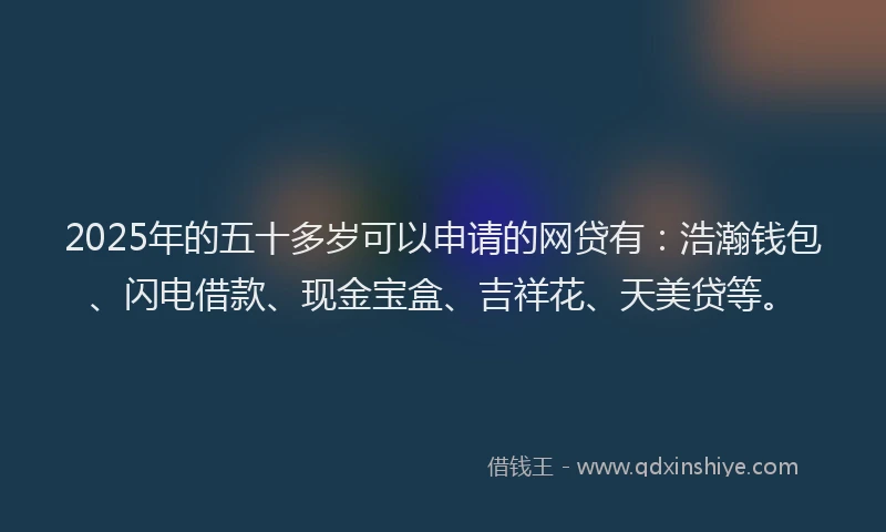 2025年的五十多岁可以申请的网贷有：浩瀚钱包、闪电借款、现金宝盒、吉祥花、天美贷等。