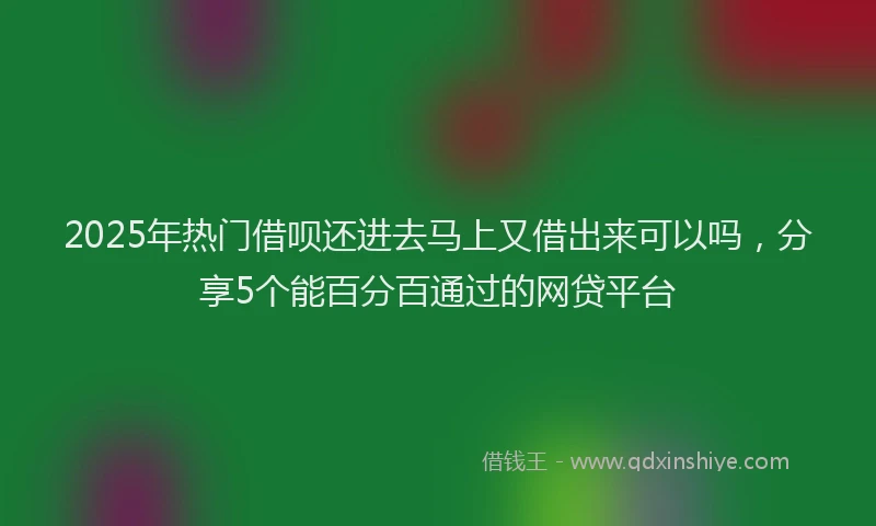 2025年热门借呗还进去马上又借出来可以吗，分享5个能百分百通过的网贷平台