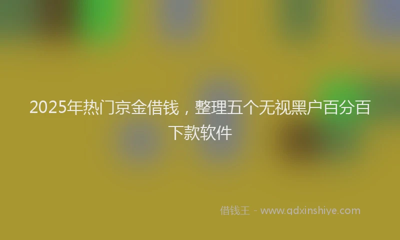 2025年热门京金借钱，整理五个无视黑户百分百下款软件