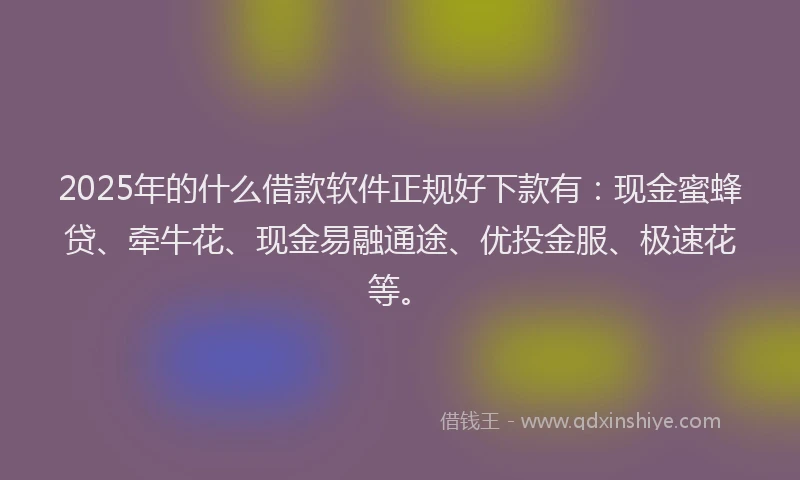2025年的什么借款软件正规好下款有：现金蜜蜂贷、牵牛花、现金易融通途、优投金服、极速花等。