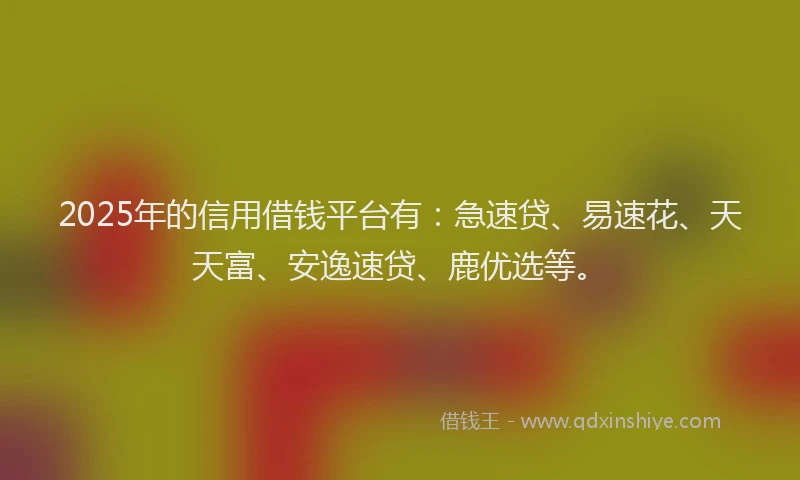 2025年的信用借钱平台有：急速贷、易速花、天天富、安逸速贷、鹿优选等。