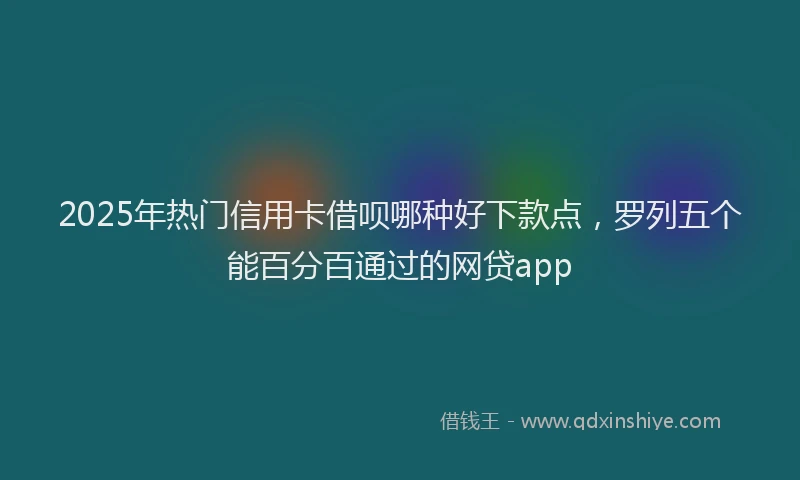 2025年热门信用卡借呗哪种好下款点，罗列五个能百分百通过的网贷app