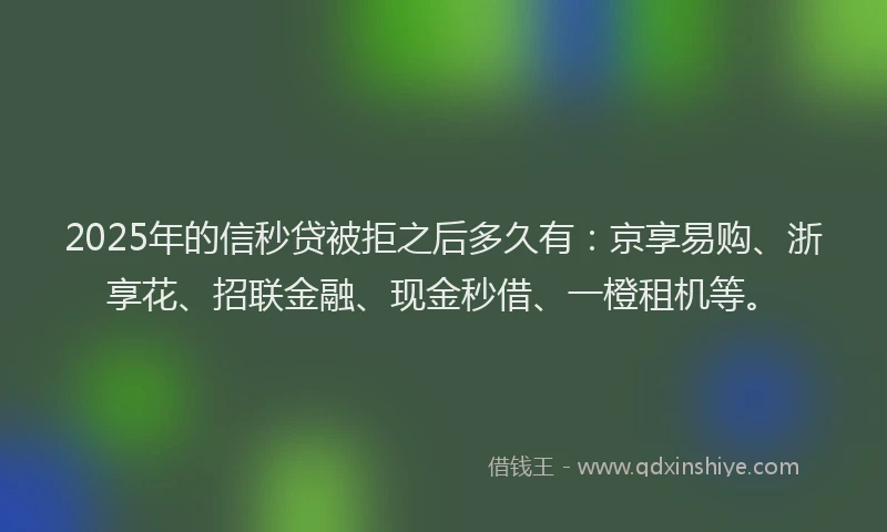 2025年的信秒贷被拒之后多久有：京享易购、浙享花、招联金融、现金秒借、一橙租机等。