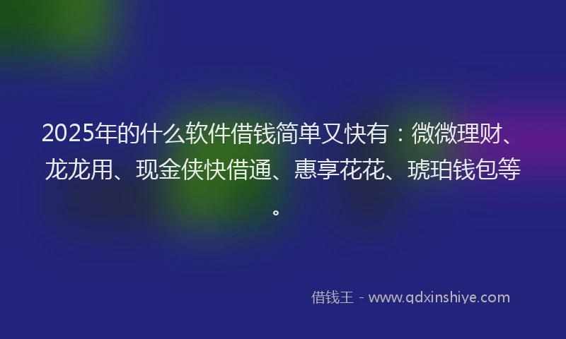 2025年的什么软件借钱简单又快有：微微理财、龙龙用、现金侠快借通、惠享花花、琥珀钱包等。