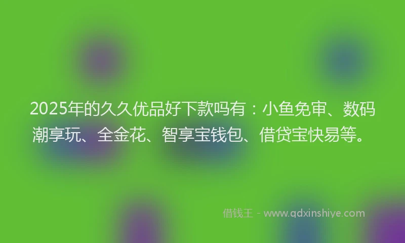 2025年的久久优品好下款吗有：小鱼免审、数码潮享玩、全金花、智享宝钱包、借贷宝快易等。