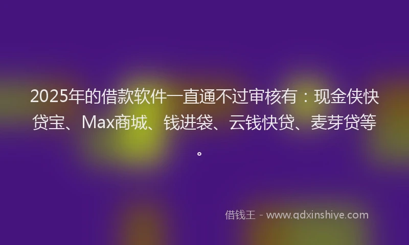 2025年的借款软件一直通不过审核有：现金侠快贷宝、Max商城、钱进袋、云钱快贷、麦芽贷等。