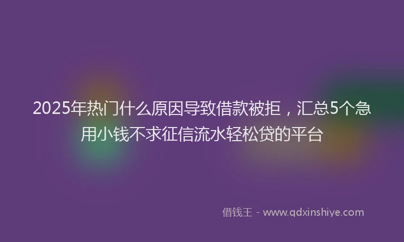 2025年热门什么原因导致借款被拒，汇总5个急用小钱不求征信流水轻松贷的平台