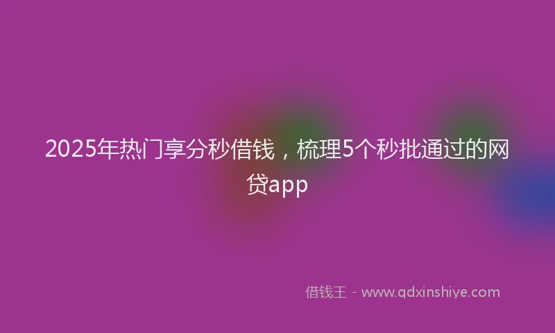 2025年热门享分秒借钱，梳理5个秒批通过的网贷app
