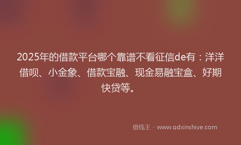 2025年的借款平台哪个靠谱不看征信de有：洋洋借呗、小金象、借款宝融、现金易融宝盒、好期快贷等。