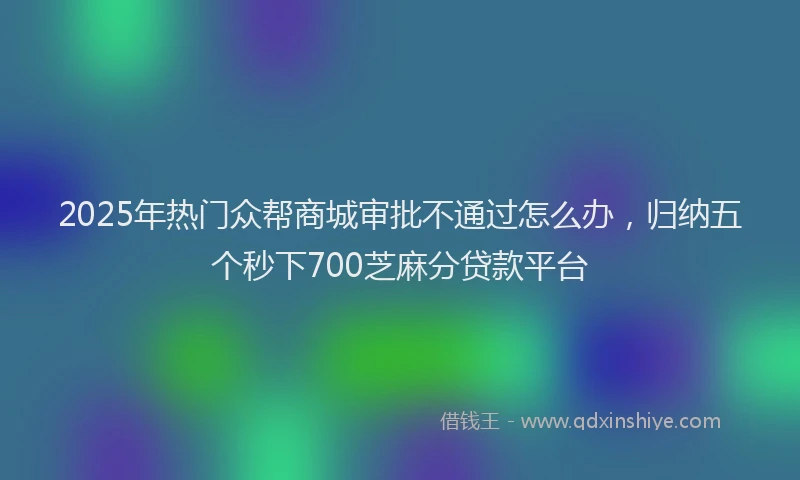 2025年热门众帮商城审批不通过怎么办，归纳五个秒下700芝麻分贷款平台