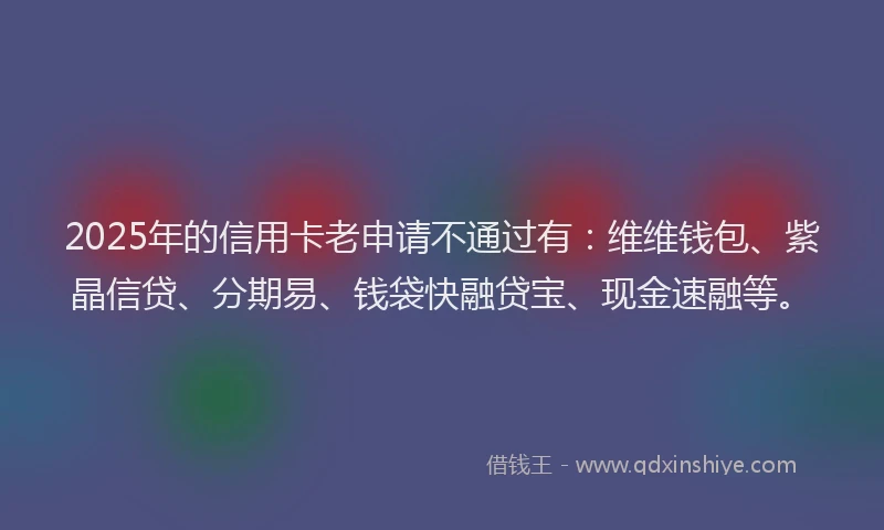 2025年的信用卡老申请不通过有：维维钱包、紫晶信贷、分期易、钱袋快融贷宝、现金速融等。