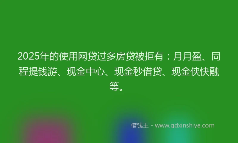 2025年的使用网贷过多房贷被拒有：月月盈、同程提钱游、现金中心、现金秒借贷、现金侠快融等。
