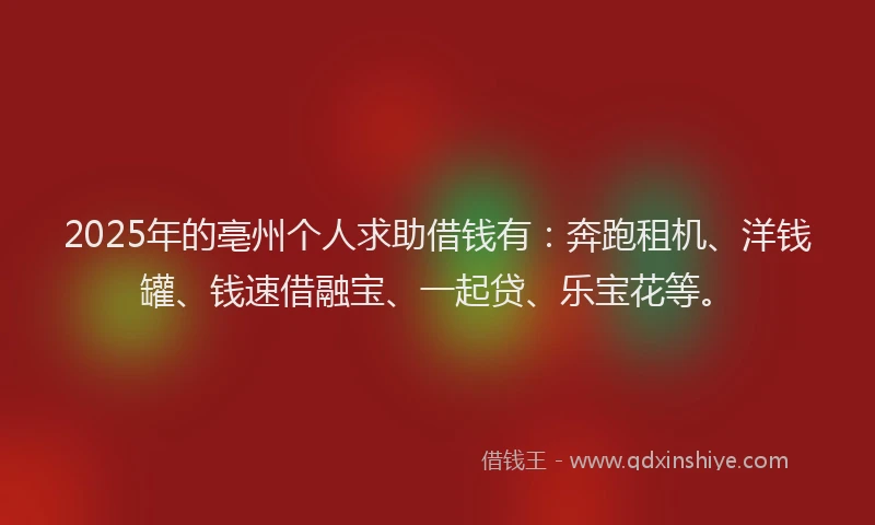 2025年的亳州个人求助借钱有：奔跑租机、洋钱罐、钱速借融宝、一起贷、乐宝花等。