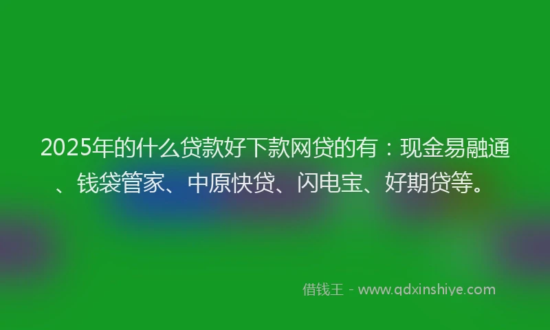 2025年的什么贷款好下款网贷的有：现金易融通、钱袋管家、中原快贷、闪电宝、好期贷等。