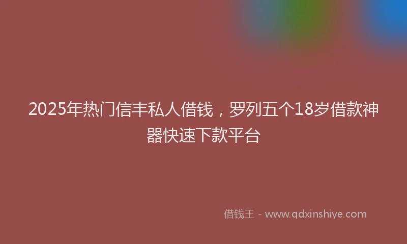 2025年热门信丰私人借钱，罗列五个18岁借款神器快速下款平台