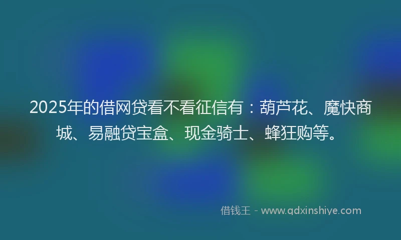 2025年的借网贷看不看征信有：葫芦花、魔快商城、易融贷宝盒、现金骑士、蜂狂购等。