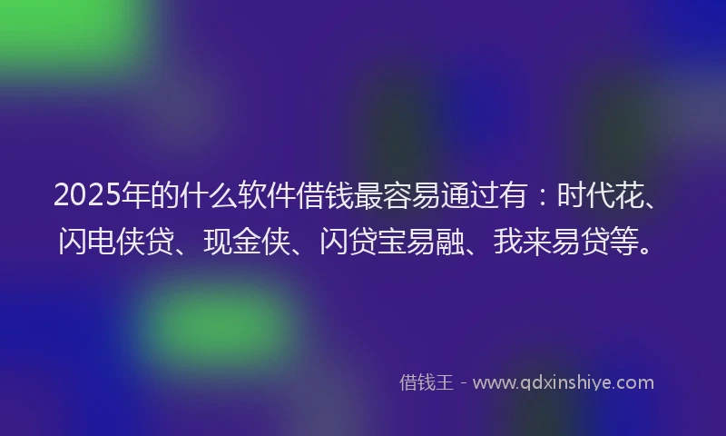 2025年的什么软件借钱最容易通过有：时代花、闪电侠贷、现金侠、闪贷宝易融、我来易贷等。