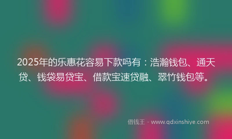 2025年的乐惠花容易下款吗有：浩瀚钱包、通天贷、钱袋易贷宝、借款宝速贷融、翠竹钱包等。