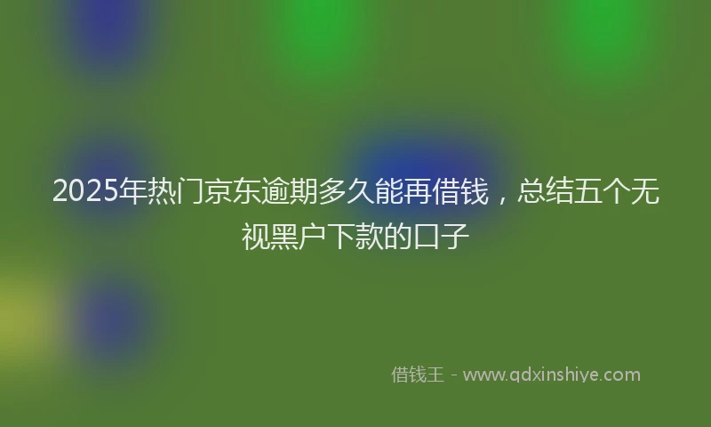 2025年热门京东逾期多久能再借钱，总结五个无视黑户下款的口子