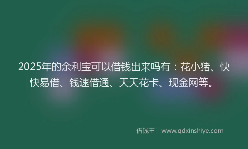 2025年的余利宝可以借钱出来吗有：花小猪、快快易借、钱速借通、天天花卡、现金网等。
