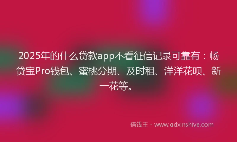 2025年的什么贷款app不看征信记录可靠有：畅贷宝Pro钱包、蜜桃分期、及时租、洋洋花呗、新一花等。