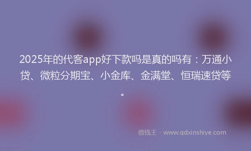 2025年的代客app好下款吗是真的吗有：万通小贷、微粒分期宝、小金库、金满堂、恒瑞速贷等。