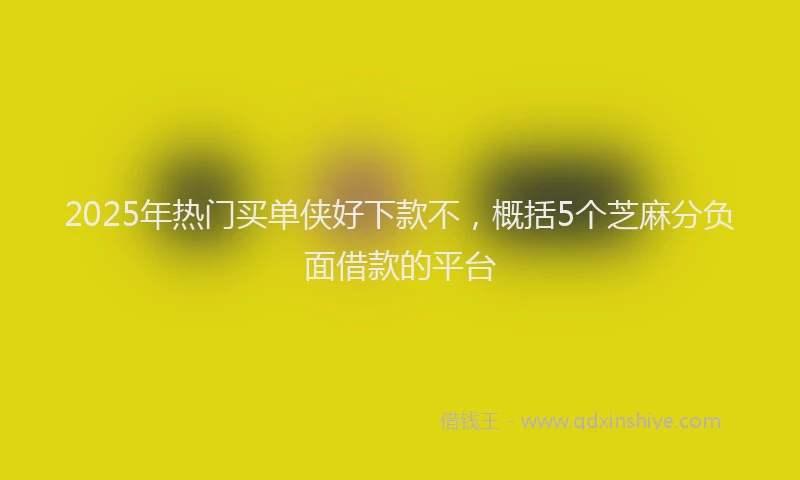 2025年热门买单侠好下款不，概括5个芝麻分负面借款的平台