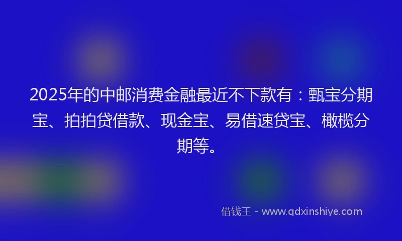 2025年的中邮消费金融最近不下款有：甄宝分期宝、拍拍贷借款、现金宝、易借速贷宝、橄榄分期等。