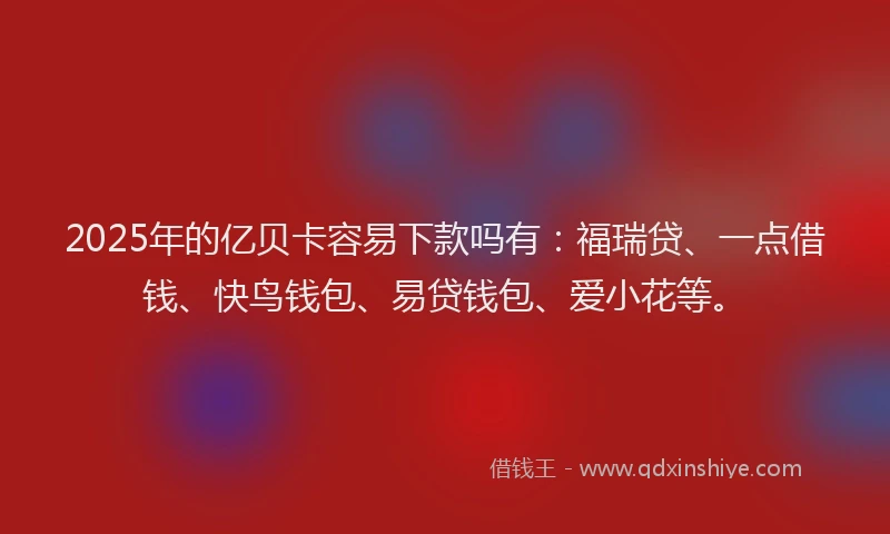 2025年的亿贝卡容易下款吗有:福瑞贷、一点借钱、快鸟钱包、易贷钱包、爱小花等。