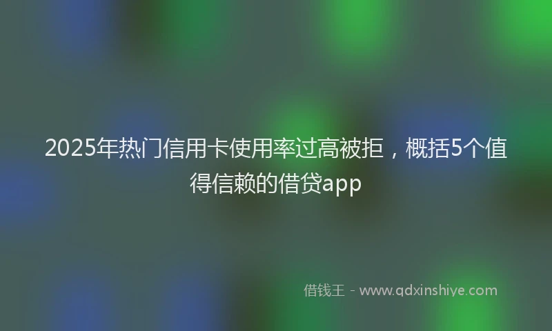 2025年热门信用卡使用率过高被拒，概括5个值得信赖的借贷app