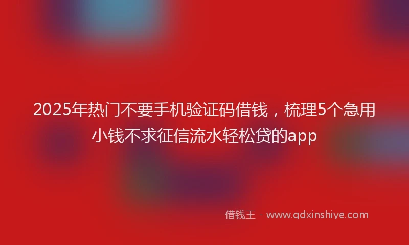 2025年热门不要手机验证码借钱，梳理5个急用小钱不求征信流水轻松贷的app