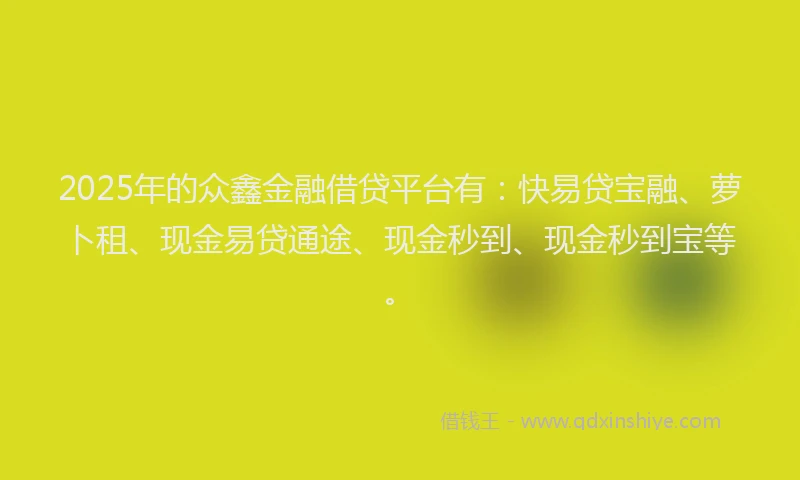 2025年的众鑫金融借贷平台有：快易贷宝融、萝卜租、现金易贷通途、现金秒到、现金秒到宝等。