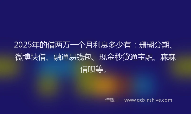 2025年的借两万一个月利息多少有：珊瑚分期、微博快借、融通易钱包、现金秒贷通宝融、森森借呗等。