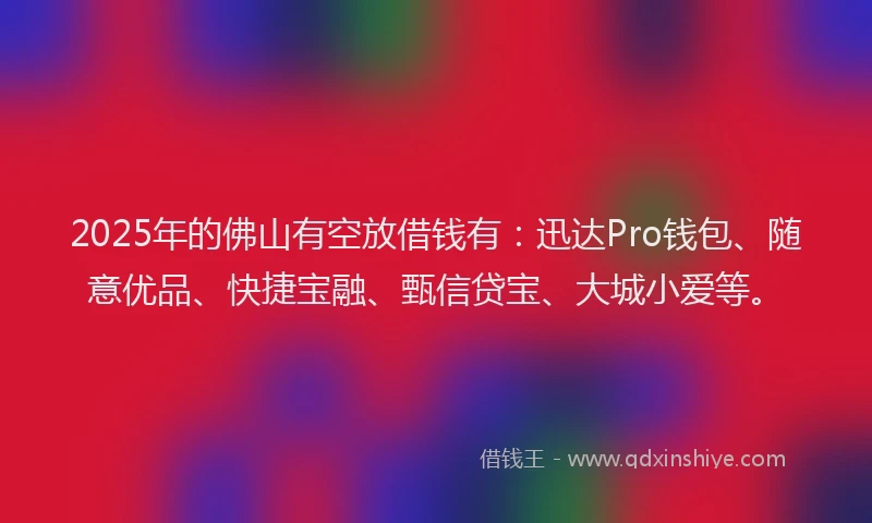 2025年的佛山有空放借钱有：迅达Pro钱包、随意优品、快捷宝融、甄信贷宝、大城小爱等。