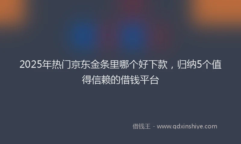2025年热门京东金条里哪个好下款，归纳5个值得信赖的借钱平台