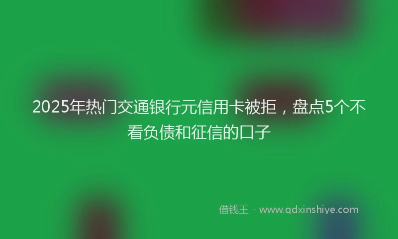 2025年热门交通银行元信用卡被拒，盘点5个不看负债和征信的口子