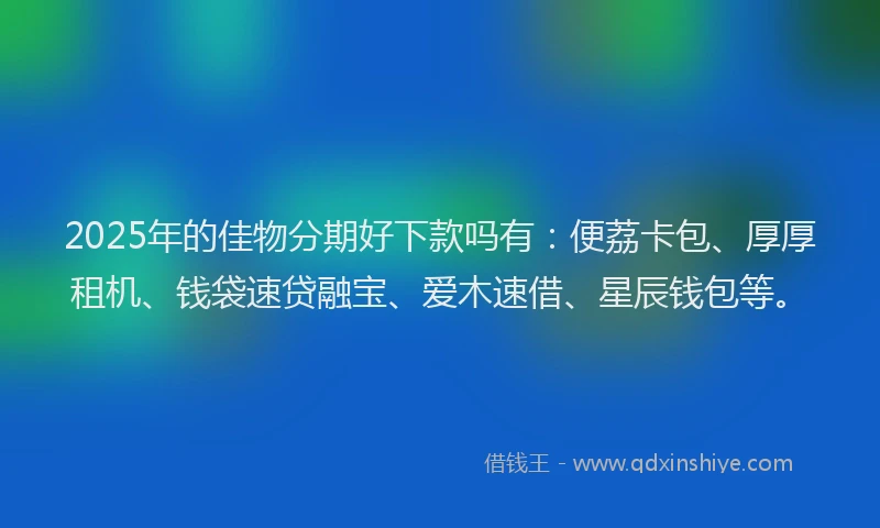 2025年的佳物分期好下款吗有：便荔卡包、厚厚租机、钱袋速贷融宝、爱木速借、星辰钱包等。