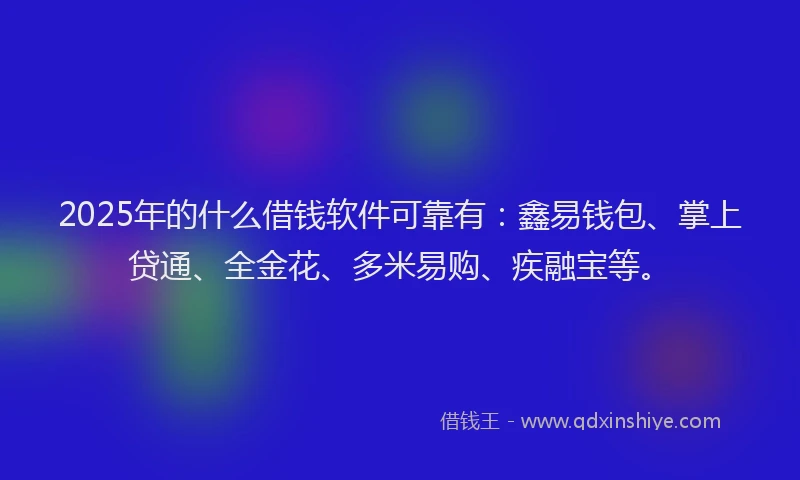 2025年的什么借钱软件可靠有：鑫易钱包、掌上贷通、全金花、多米易购、疾融宝等。