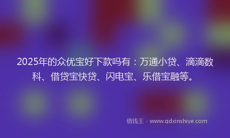2025年的众优宝好下款吗有：万通小贷、滴滴数科、借贷宝快贷、闪电宝、乐借宝融等。