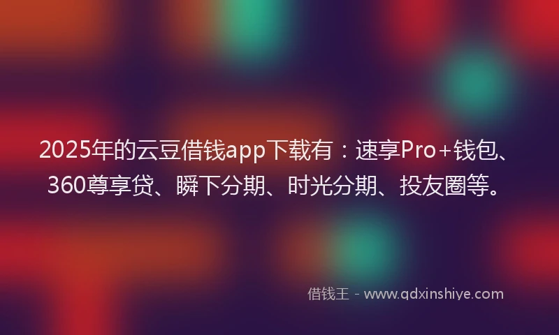 2025年的云豆借钱app下载有：速享Pro+钱包、360尊享贷、瞬下分期、时光分期、投友圈等。